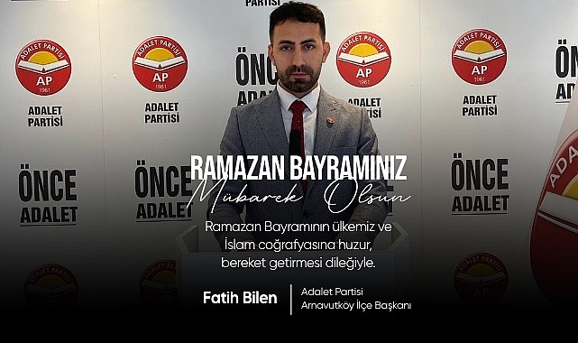 ADALET PARTİSİ ARNAVUTKÖY İLÇE BAŞKANI FATİH BİLEN RAMAZAN BAYRAMI DOLAYISIYLA BİR MESAJ YAYIMLADI
